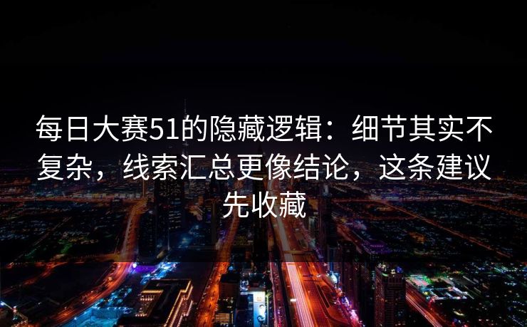 每日大赛51的隐藏逻辑：细节其实不复杂，线索汇总更像结论，这条建议先收藏