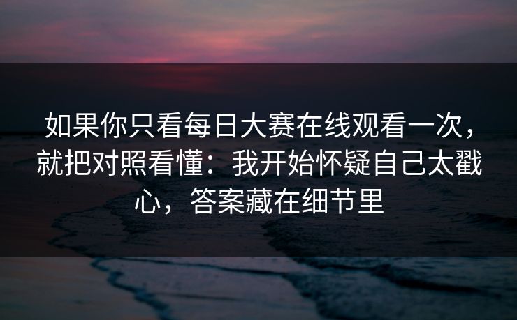 如果你只看每日大赛在线观看一次，就把对照看懂：我开始怀疑自己太戳心，答案藏在细节里