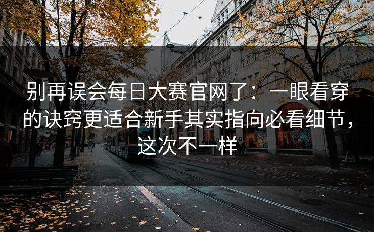 别再误会每日大赛官网了：一眼看穿的诀窍更适合新手其实指向必看细节，这次不一样