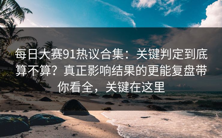 <strong>每日大赛</strong>91热议合集：关键判定到底算不算？真正影响结果的更能复盘带你看全，关键在这里