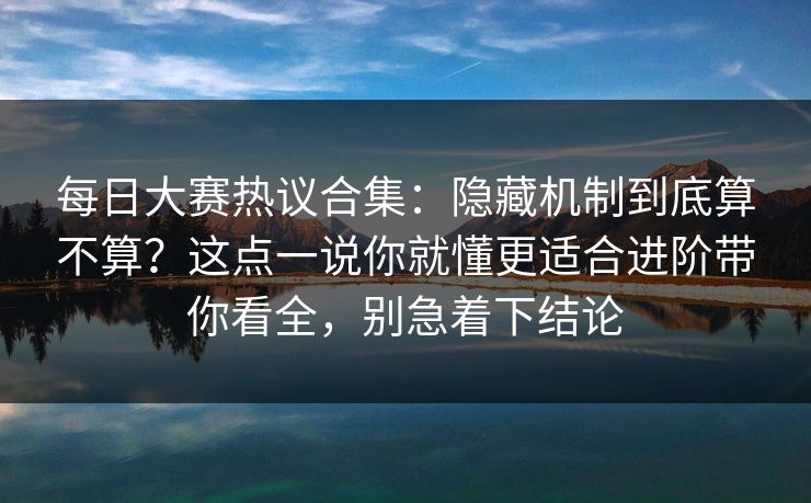 <strong>每日大赛</strong>热议合集：隐藏机制到底算不算？这点一说你就懂更适合进阶带你看全，别急着下结论