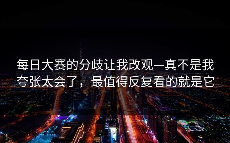 每日大赛的分歧让我改观—真不是我夸张太会了，最值得反复看的就是它