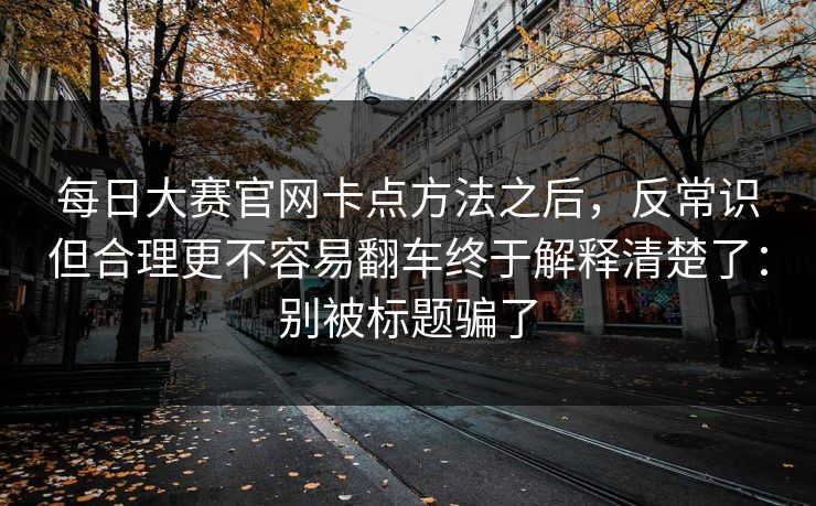 每日大赛官网卡点方法之后，反常识但合理更不容易翻车终于解释清楚了：别被标题骗了