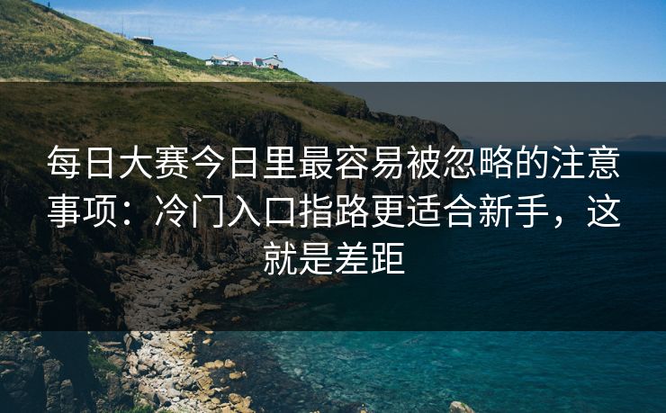 每日大赛今日里最容易被忽略的注意事项：冷门入口指路更适合新手，这就是差距