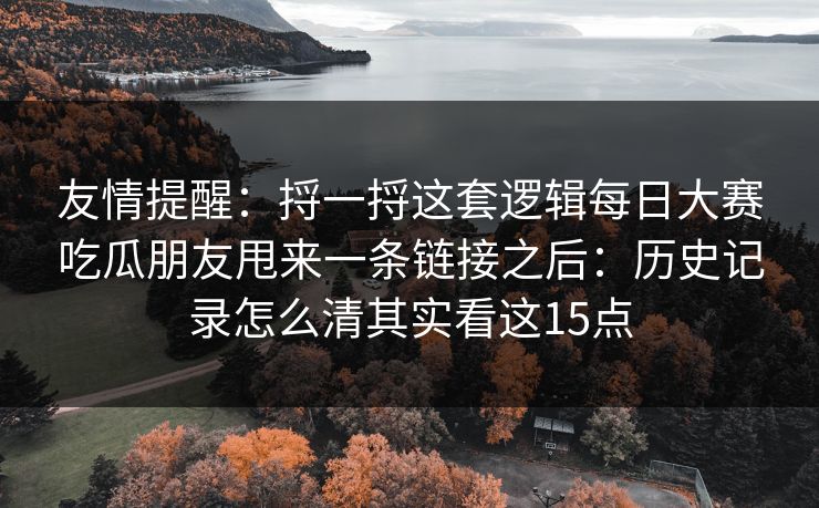 友情提醒：捋一捋这套逻辑每日大赛吃瓜朋友甩来一条链接之后：历史记录怎么清其实看这15点