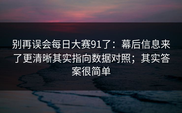 别再误会每日大赛91了：幕后信息来了更清晰其实指向数据对照；其实答案很简单