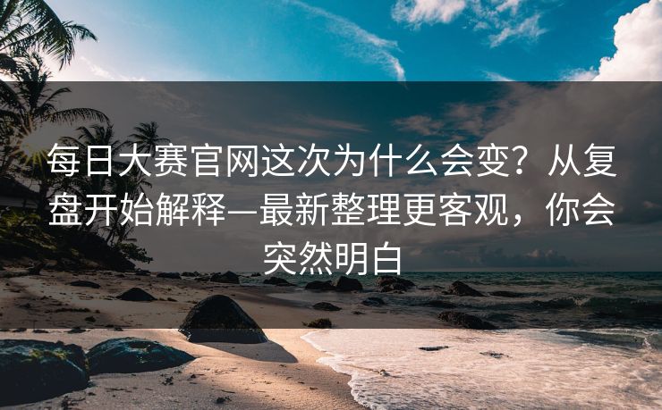 <strong>每日大赛</strong>官网这次为什么会变？从复盘开始解释—最新整理更客观，你会突然明白