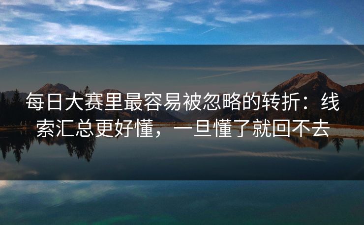 <strong>每日大赛</strong>里最容易被忽略的转折：线索汇总更好懂，一旦懂了就回不去