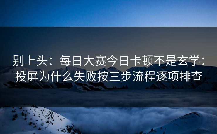 别上头：<strong>每日大赛</strong>今日卡顿不是玄学：投屏为什么失败按三步流程逐项排查