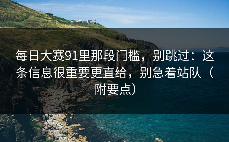 每日大赛91里那段门槛,别跳过:这条信息很重要更直给,别急着站队(附要点) 每日大赛91里那段门槛,别跳过:这条信息很重要更直给,别急着站队(附要点)
