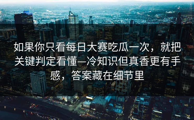 如果你只看每日大赛吃瓜一次，就把关键判定看懂—冷知识但真香更有手感，答案藏在细节里