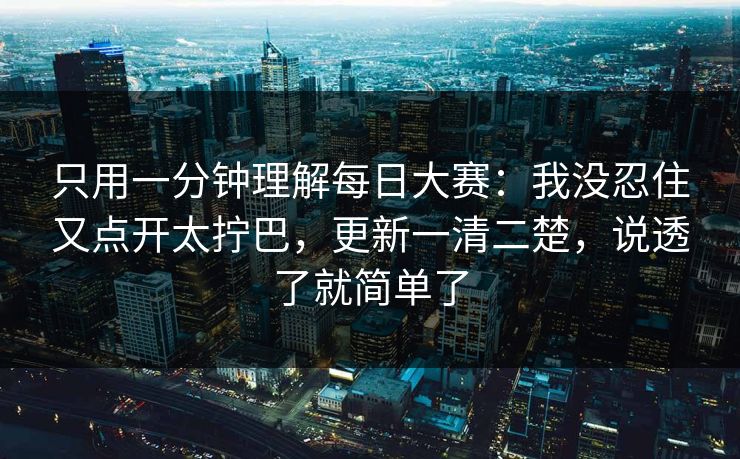 只用一分钟理解<strong>每日大赛</strong>：我没忍住又点开太拧巴，更新一清二楚，说透了就简单了