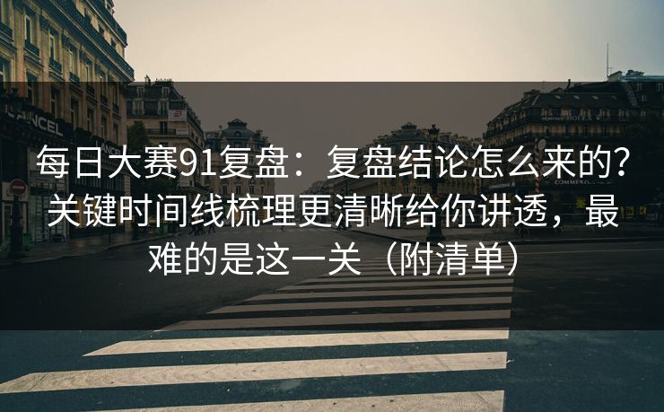 <strong>每日大赛</strong>91复盘：复盘结论怎么来的？关键时间线梳理更清晰给你讲透，最难的是这一关（附清单）