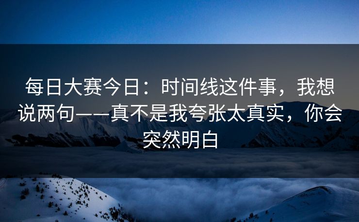 <strong>每日大赛</strong>今日：时间线这件事，我想说两句——真不是我夸张太真实，你会突然明白