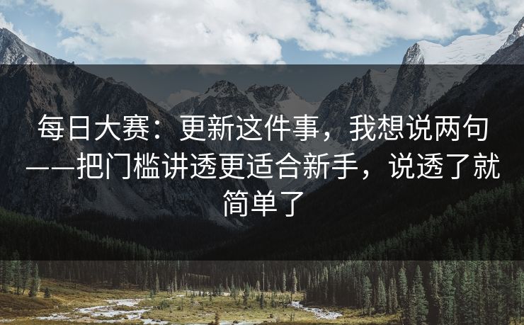 <strong>每日大赛</strong>：更新这件事，我想说两句——把门槛讲透更适合新手，说透了就简单了