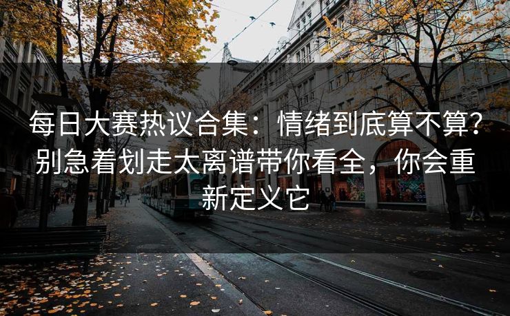 <strong>每日大赛</strong>热议合集：情绪到底算不算？别急着划走太离谱带你看全，你会重新定义它
