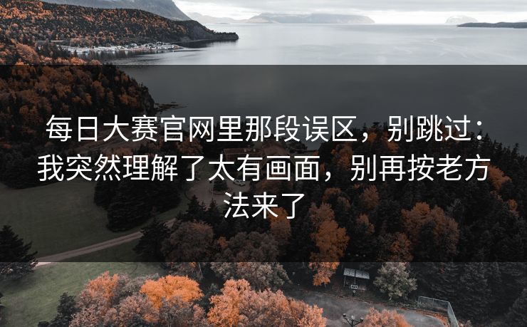 <strong>每日大赛</strong>官网里那段误区，别跳过：我突然理解了太有画面，别再按老方法来了