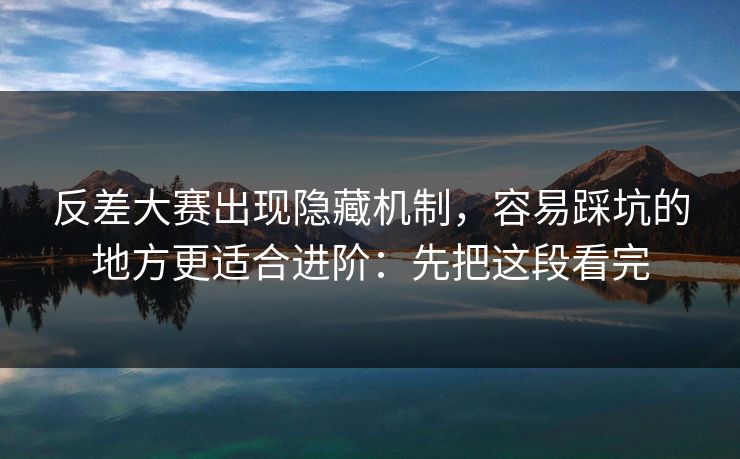反差大赛出现隐藏机制，容易踩坑的地方更适合进阶：先把这段看完