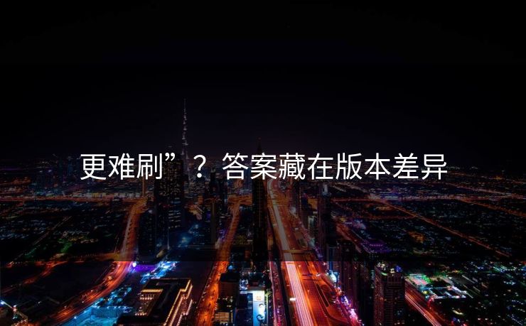 更难刷”？答案藏在版本差异