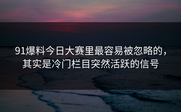 91爆料今日大赛里最容易被忽略的，其实是冷门栏目突然活跃的信号