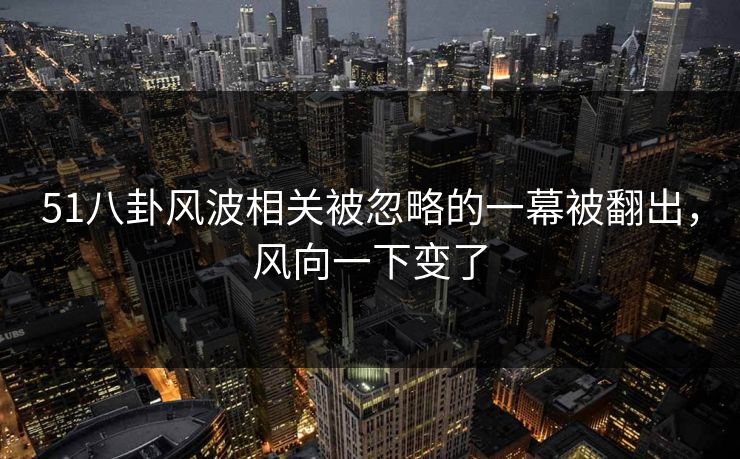 51八卦风波相关被忽略的一幕被翻出，风向一下变了