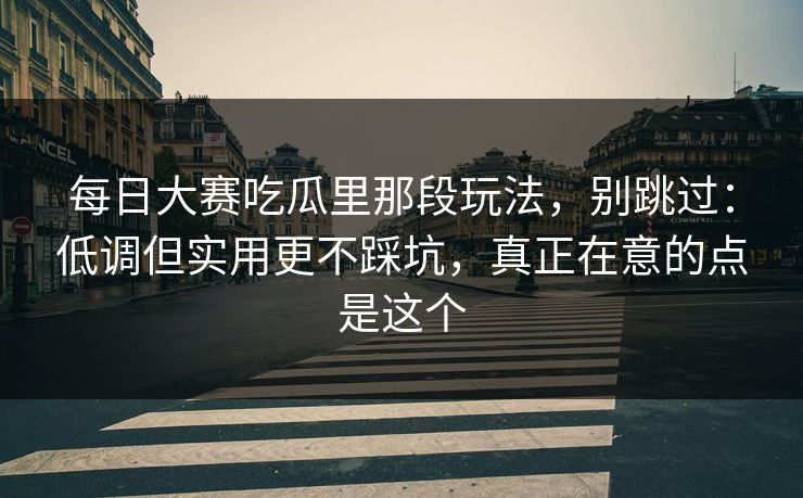 每日大赛吃瓜里那段玩法，别跳过：低调但实用更不踩坑，真正在意的点是这个