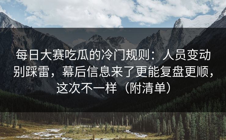 <strong>每日大赛</strong>吃瓜的冷门规则：人员变动别踩雷，幕后信息来了更能复盘更顺，这次不一样（附清单）
