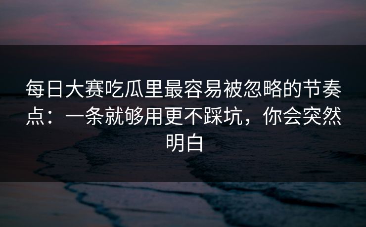 <strong>每日大赛</strong>吃瓜里最容易被忽略的节奏点：一条就够用更不踩坑，你会突然明白