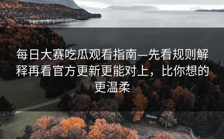 <strong>每日大赛</strong>吃瓜观看指南—先看规则解释再看官方更新更能对上，比你想的更温柔