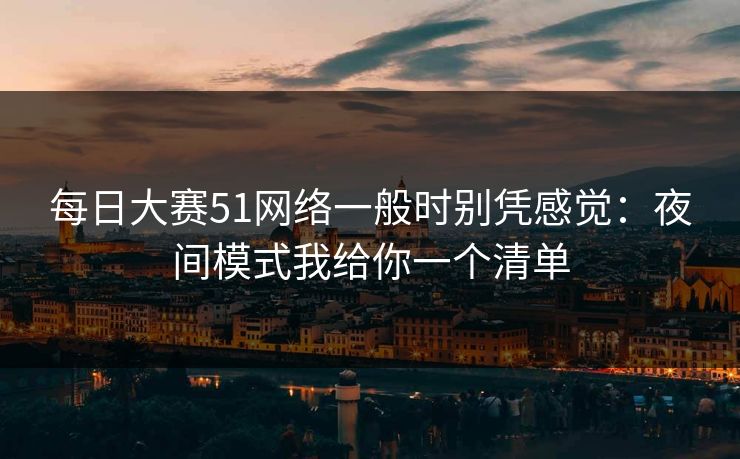 <strong>每日大赛</strong>51网络一般时别凭感觉：夜间模式我给你一个清单