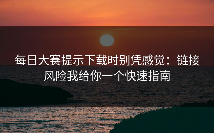 <strong>每日大赛</strong>提示下载时别凭感觉：链接风险我给你一个快速指南