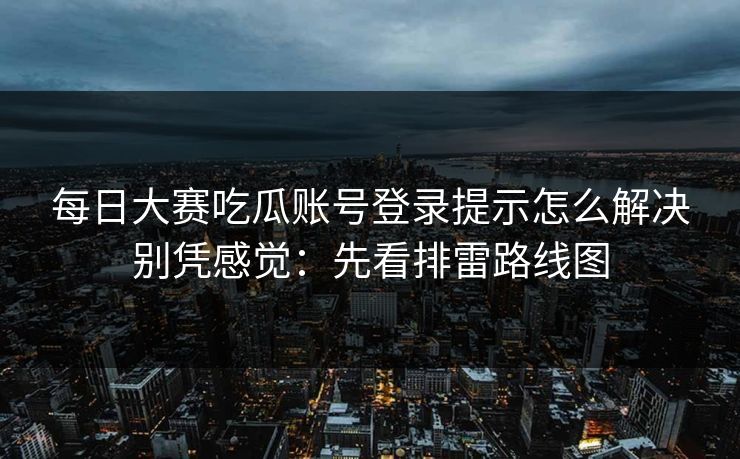 <strong>每日大赛</strong>吃瓜账号登录提示怎么解决别凭感觉：先看排雷路线图