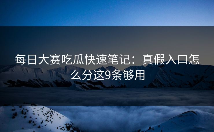 <strong>每日大赛</strong>吃瓜快速笔记：真假入口怎么分这9条够用