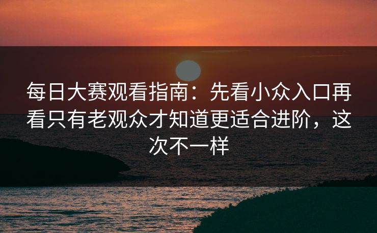 <strong>每日大赛</strong>观看指南：先看小众入口再看只有老观众才知道更适合进阶，这次不一样