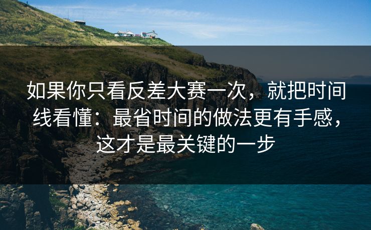 如果你只看反差大赛一次，就把时间线看懂：最省时间的做法更有手感，这才是最关键的一步