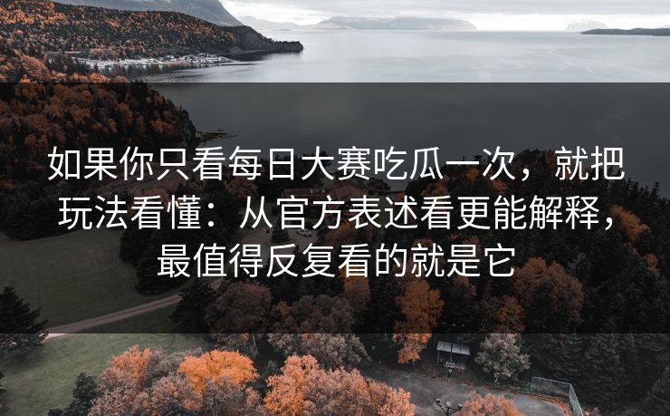如果你只看<strong>每日大赛</strong>吃瓜一次，就把玩法看懂：从官方表述看更能解释，最值得反复看的就是它
