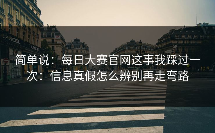 简单说：每日大赛官网这事我踩过一次：信息真假怎么辨别再走弯路