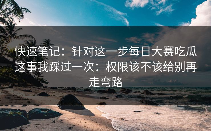 快速笔记：针对这一步<strong>每日大赛</strong>吃瓜这事我踩过一次：权限该不该给别再走弯路