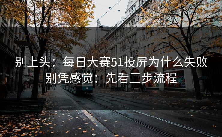 别上头：每日大赛51投屏为什么失败别凭感觉：先看三步流程