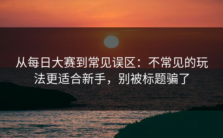 从<strong>每日大赛</strong>到常见误区：不常见的玩法更适合新手，别被标题骗了