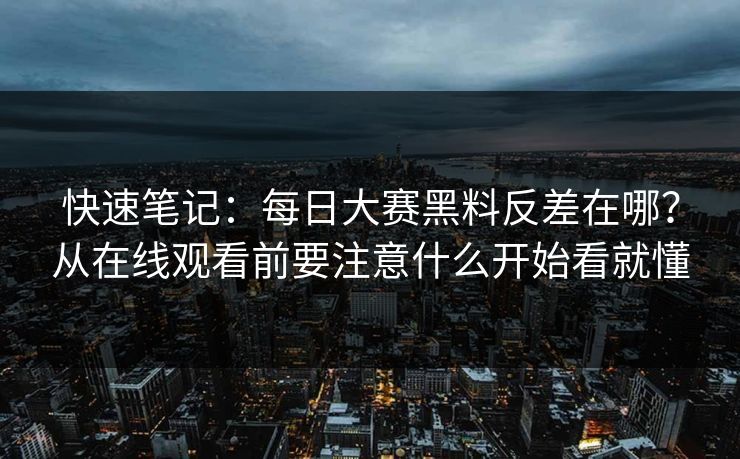 快速笔记：<strong>每日大赛</strong>黑料反差在哪？从在线观看前要注意什么开始看就懂