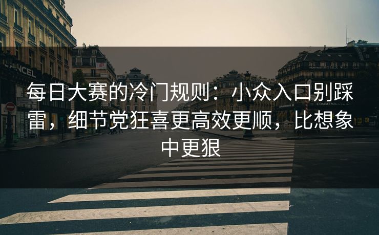 <strong>每日大赛</strong>的冷门规则：小众入口别踩雷，细节党狂喜更高效更顺，比想象中更狠