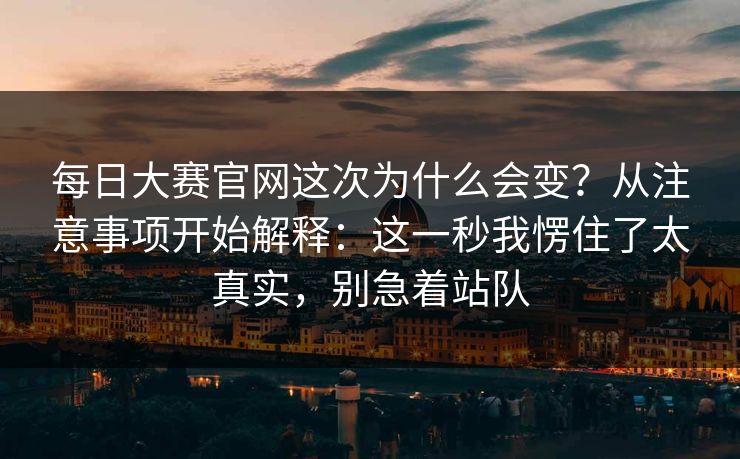 <strong>每日大赛</strong>官网这次为什么会变？从注意事项开始解释：这一秒我愣住了太真实，别急着站队