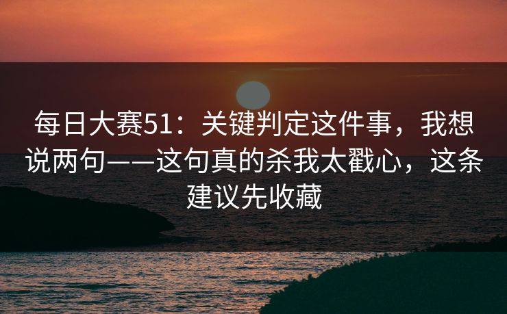 每日大赛51:关键判定这件事,我想说两句——这句真的杀我太戳心,这条建议先收藏 每日大赛51:关键判定这件事,我想说两句——这句真的杀我太戳心,这条建议先收藏