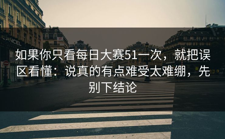 如果你只看每日大赛51一次，就把误区看懂：说真的有点难受太难绷，先别下结论