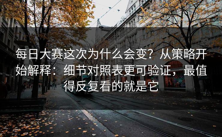 每日大赛这次为什么会变？从策略开始解释：细节对照表更可验证，最值得反复看的就是它