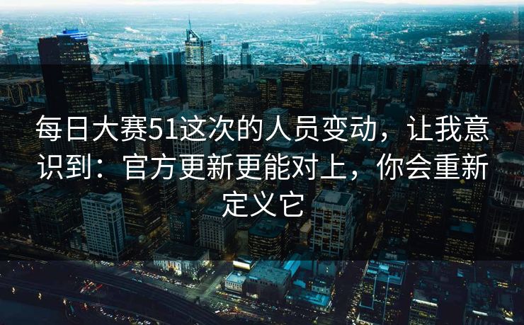 每日大赛51这次的人员变动，让我意识到：官方更新更能对上，你会重新定义它