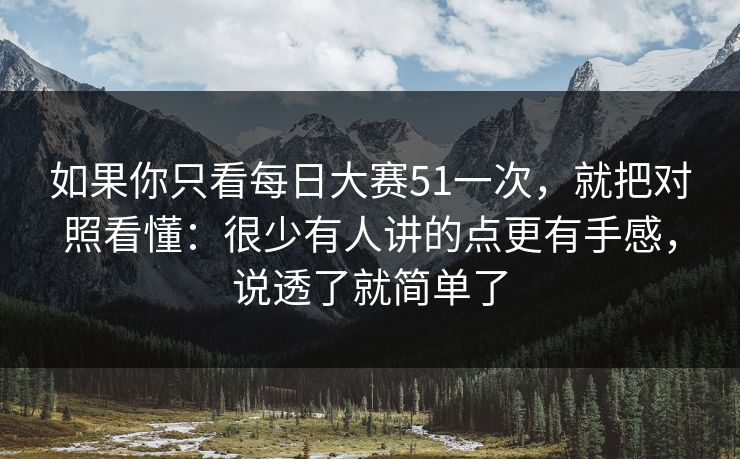如果你只看每日大赛51一次，就把对照看懂：很少有人讲的点更有手感，说透了就简单了