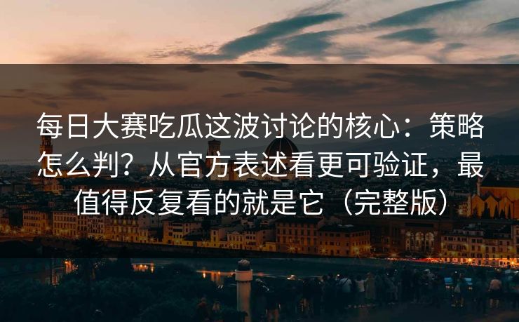 每日大赛吃瓜这波讨论的核心：策略怎么判？从官方表述看更可验证，最值得反复看的就是它（完整版）