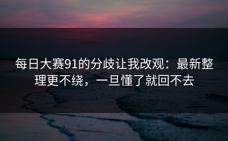 每日大赛91的分歧让我改观：最新整理更不绕，一旦懂了就回不去